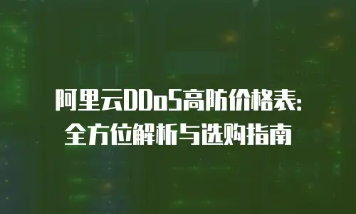 阿里云DDoS高防价格表：全方位解析与选购指南