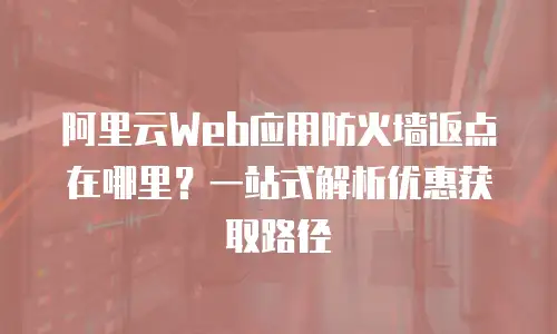 阿里云Web应用防火墙返点在哪里？一站式解析优惠获取路径
