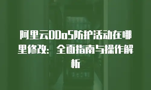 阿里云DDoS防护活动在哪里修改：全面指南与操作解析