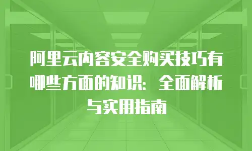 阿里云内容安全购买技巧有哪些方面的知识：全面解析与实用指南