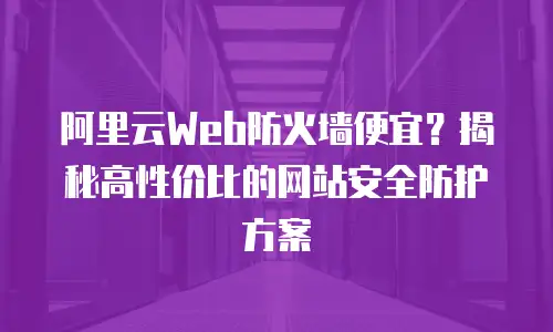 阿里云Web防火墙便宜？揭秘高性价比的网站安全防护方案