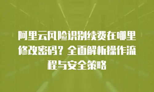 阿里云风险识别续费在哪里修改密码？全面解析操作流程与安全策略