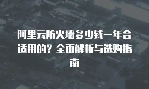 阿里云防火墙多少钱一年合适用的？全面解析与选购指南