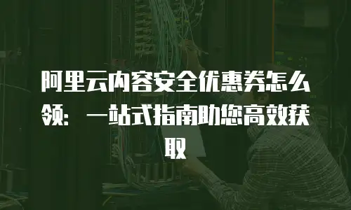 阿里云内容安全优惠券怎么领：一站式指南助您高效获取