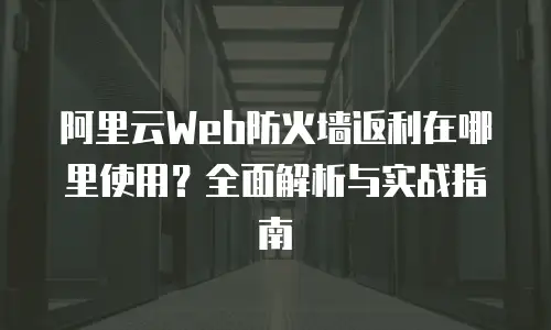 阿里云Web防火墙返利在哪里使用？全面解析与实战指南