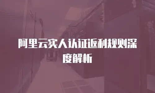 阿里云实人认证返利规则深度解析
