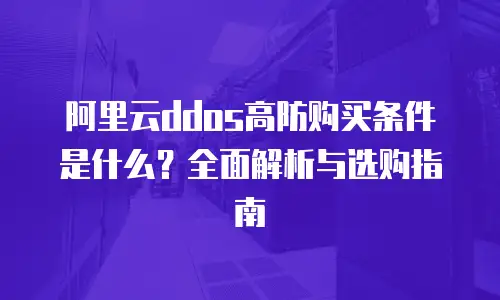 阿里云ddos高防购买条件是什么？全面解析与选购指南