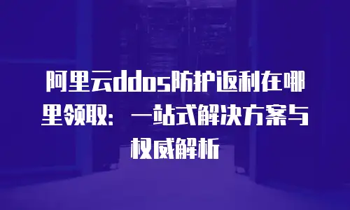 阿里云ddos防护返利在哪里领取：一站式解决方案与权威解析