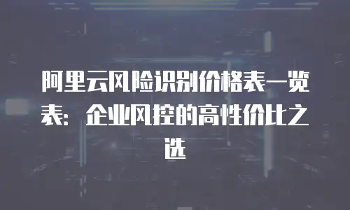 阿里云风险识别价格表一览表：企业风控的高性价比之选