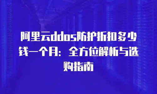 阿里云ddos防护折扣多少钱一个月：全方位解析与选购指南