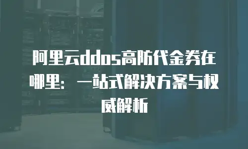 阿里云ddos高防代金券在哪里：一站式解决方案与权威解析
