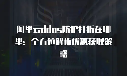 阿里云ddos防护打折在哪里：全方位解析优惠获取策略
