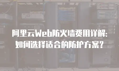阿里云Web防火墙费用详解：如何选择适合的防护方案？