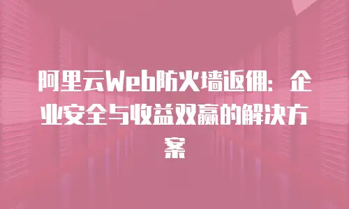阿里云Web防火墙返佣：企业安全与收益双赢的解决方案