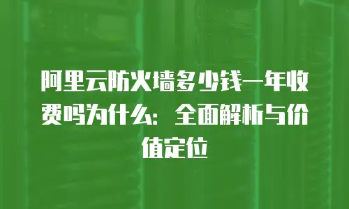 阿里云防火墙多少钱一年收费吗为什么：全面解析与价值定位