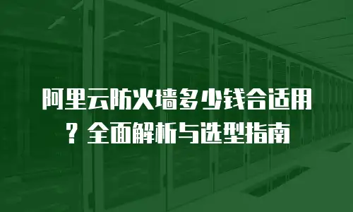 阿里云防火墙多少钱合适用？全面解析与选型指南