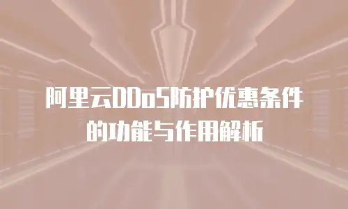 阿里云DDoS防护优惠条件的功能与作用解析