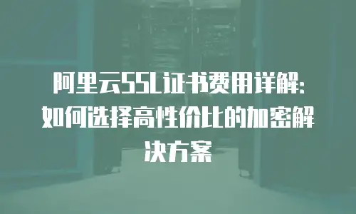 阿里云SSL证书费用详解：如何选择高性价比的加密解决方案