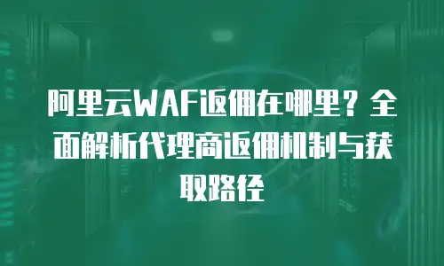 阿里云WAF返佣在哪里？全面解析代理商返佣机制与获取路径