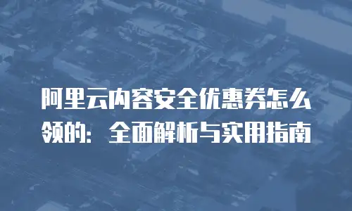 阿里云内容安全优惠券怎么领的：全面解析与实用指南