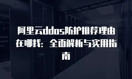 阿里云ddos防护推荐理由在哪找：全面解析与实用指南