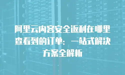 阿里云内容安全返利在哪里查看到的订单：一站式解决方案全解析