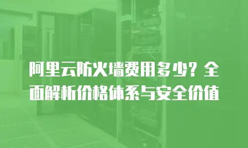 阿里云防火墙费用多少？全面解析价格体系与安全价值