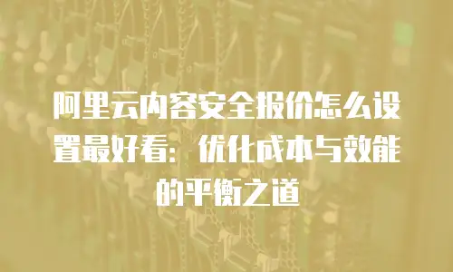 阿里云内容安全报价怎么设置最好看：优化成本与效能的平衡之道
