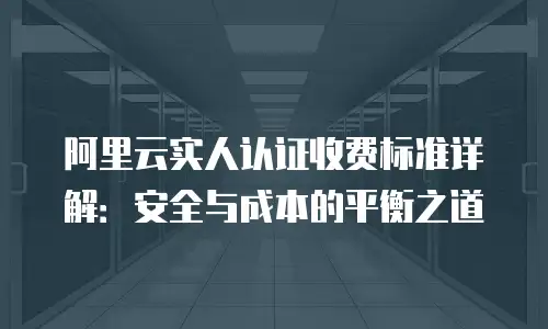 阿里云实人认证收费标准详解：安全与成本的平衡之道