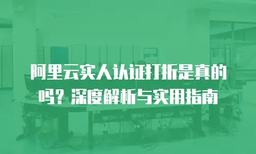 阿里云实人认证打折是真的吗？深度解析与实用指南