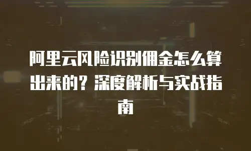 阿里云风险识别佣金怎么算出来的？深度解析与实战指南