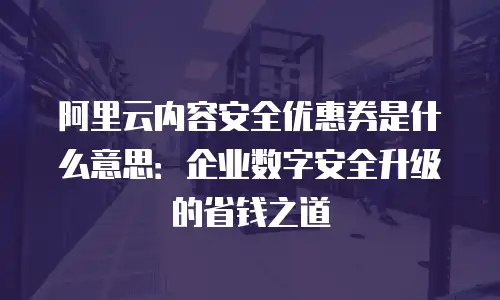 阿里云内容安全优惠券是什么意思：企业数字安全升级的省钱之道