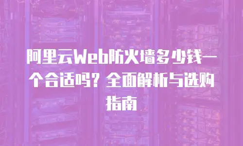 阿里云Web防火墙多少钱一个合适吗？全面解析与选购指南