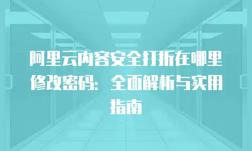 阿里云内容安全打折在哪里修改密码：全面解析与实用指南