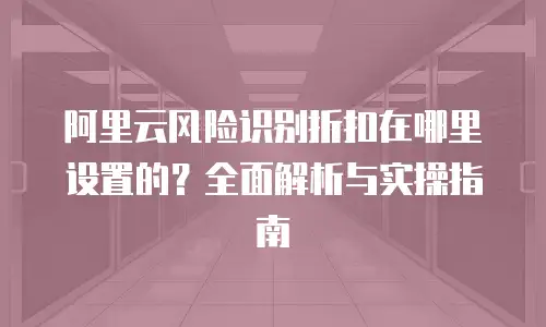 阿里云风险识别折扣在哪里设置的？全面解析与实操指南