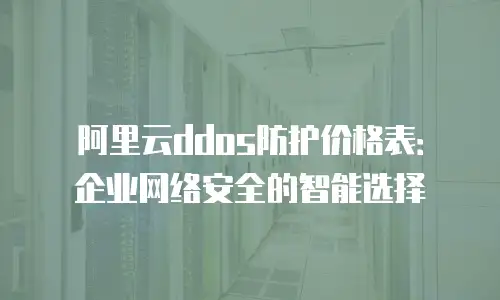 阿里云ddos防护价格表：企业网络安全的智能选择