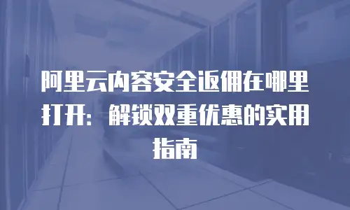 阿里云内容安全返佣在哪里打开：解锁双重优惠的实用指南