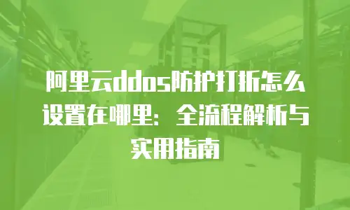 阿里云ddos防护打折怎么设置在哪里：全流程解析与实用指南