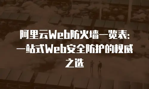 阿里云Web防火墙一览表：一站式Web安全防护的权威之选