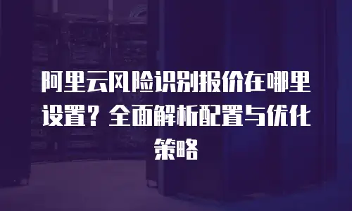阿里云风险识别报价在哪里设置？全面解析配置与优化策略