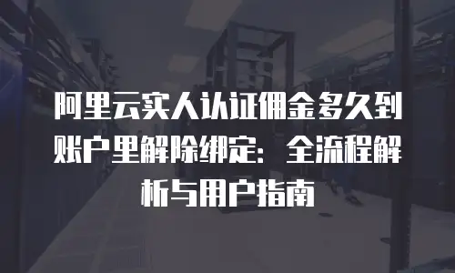 阿里云实人认证佣金多久到账户里解除绑定：全流程解析与用户指南