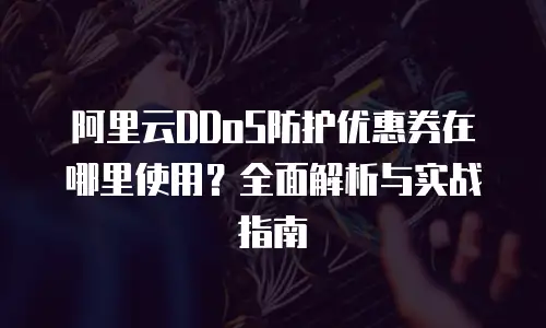阿里云DDoS防护优惠券在哪里使用？全面解析与实战指南