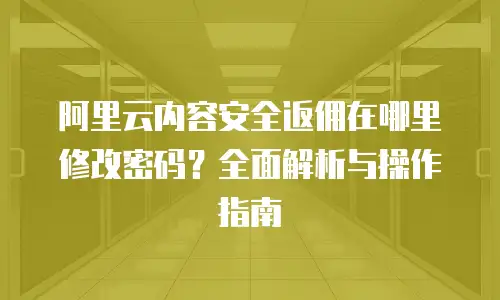 阿里云内容安全返佣在哪里修改密码？全面解析与操作指南