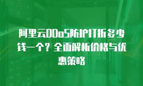 阿里云DDoS防护打折多少钱一个？全面解析价格与优惠策略