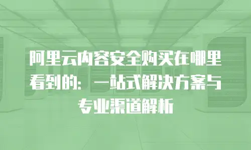 阿里云内容安全购买在哪里看到的：一站式解决方案与专业渠道解析