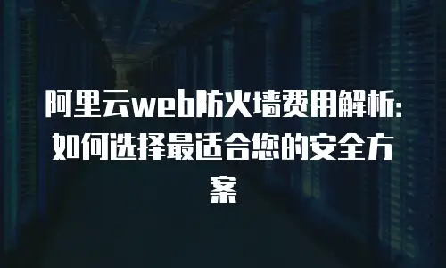 阿里云web防火墙费用解析：如何选择最适合您的安全方案