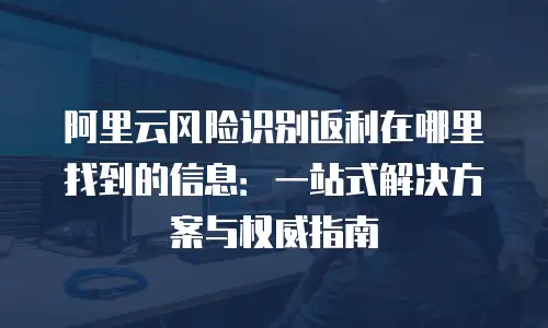 阿里云风险识别返利在哪里找到的信息：一站式解决方案与权威指南