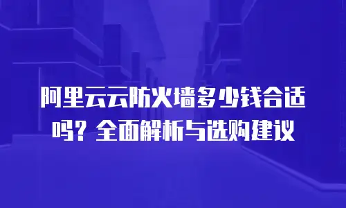 阿里云云防火墙多少钱合适吗？全面解析与选购建议
