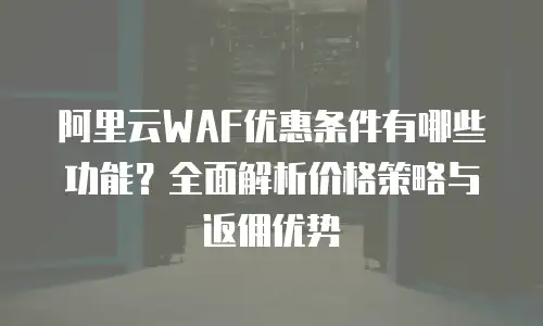 阿里云WAF优惠条件有哪些功能？全面解析价格策略与返佣优势