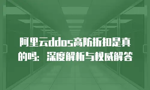 阿里云ddos高防折扣是真的吗：深度解析与权威解答